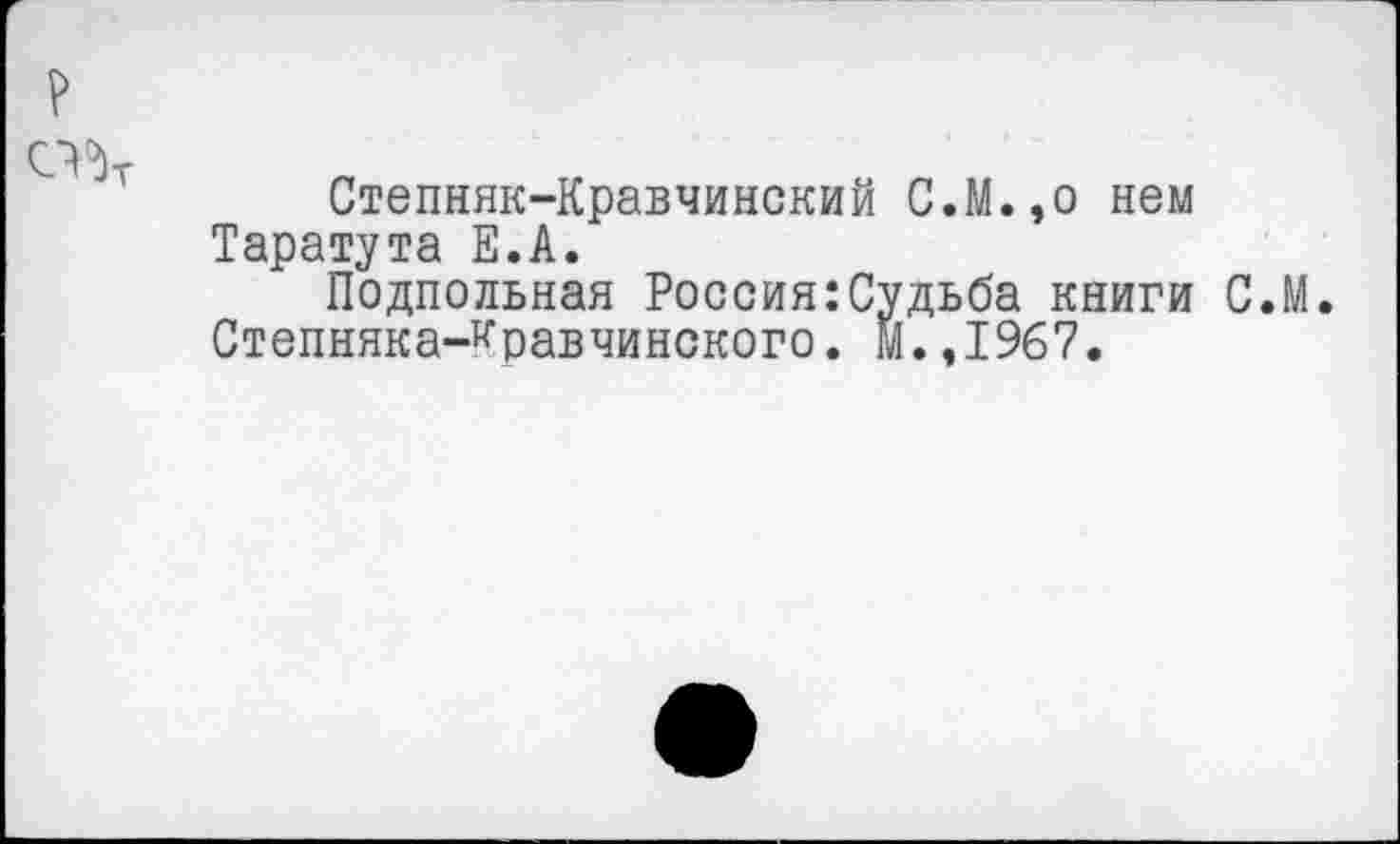 ﻿Степняк-Кравчинский С.М.,о нем Таратута Е.А.
Подпольная Россия:Судьба книги С.М. Степняка-^равчиненого. М.,1967.